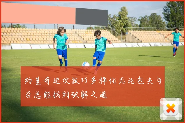 约基奇进攻技巧多样化无论包夹与否总能找到破解之道