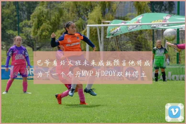 巴爷看好文班未来成就预言他将成为下一个乔丹MVP与DPOY双料得主