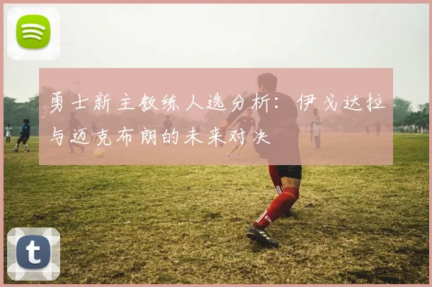 勇士新主教练人选分析：伊戈达拉与迈克布朗的未来对决