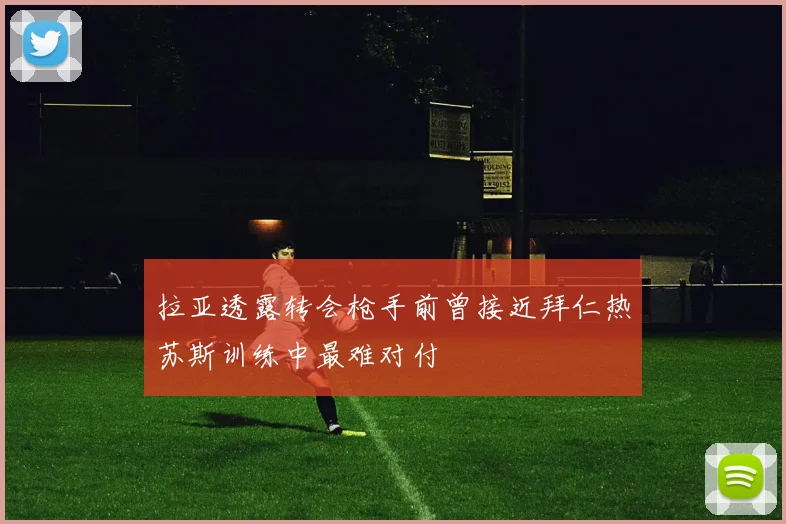 拉亚透露转会枪手前曾接近拜仁热苏斯训练中最难对付