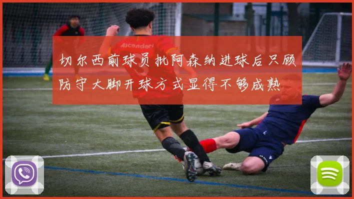 切尔西前球员批阿森纳进球后只顾防守大脚开球方式显得不够成熟