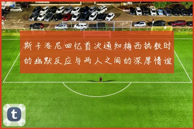 斯卡洛尼回忆首次通知梅西执教时的幽默反应与两人之间的深厚情谊