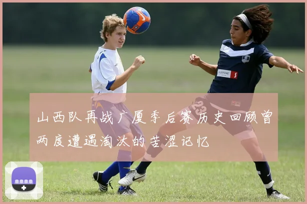 山西队再战广厦季后赛历史回顾曾两度遭遇淘汰的苦涩记忆