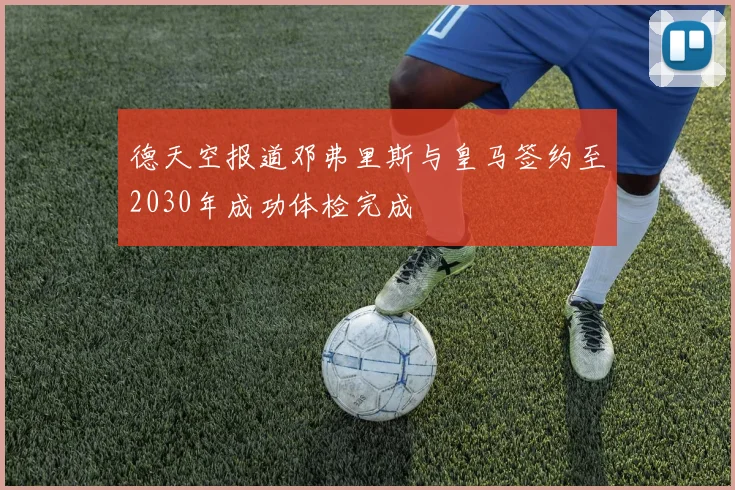 德天空报道邓弗里斯与皇马签约至2030年成功体检完成