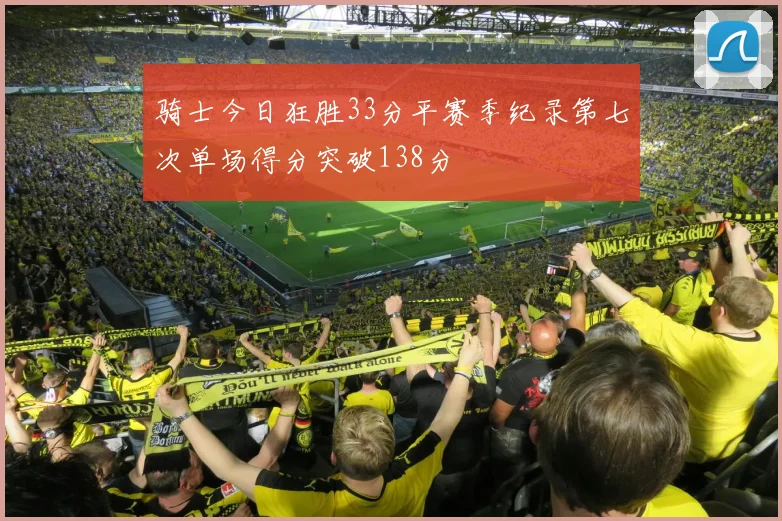 骑士今日狂胜33分平赛季纪录第七次单场得分突破138分