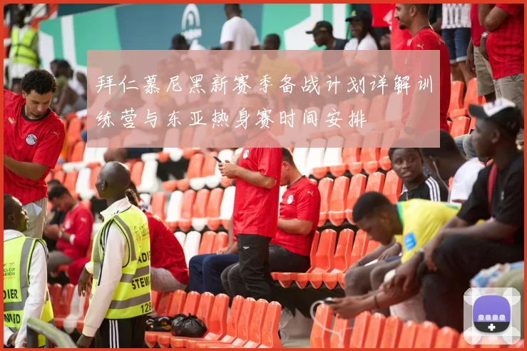 拜仁慕尼黑新赛季备战计划详解训练营与东亚热身赛时间安排