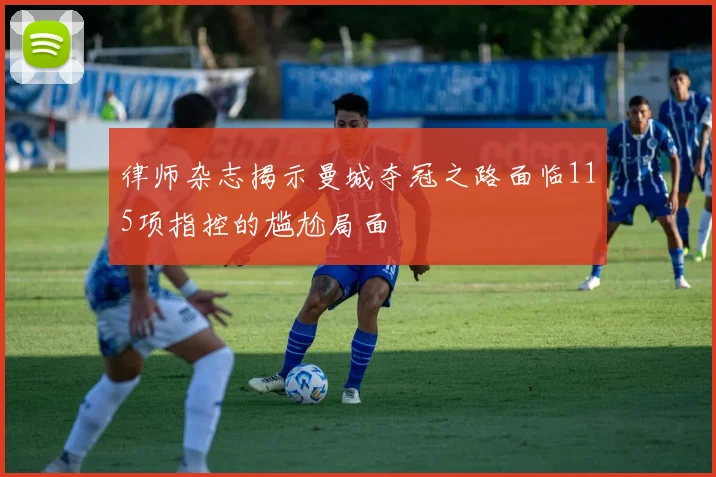 律师杂志揭示曼城夺冠之路面临115项指控的尴尬局面