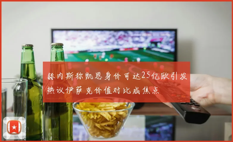 赫内斯称凯恩身价可达25亿欧引发热议伊萨克价值对比成焦点