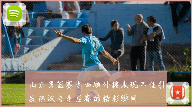 山东男篮赛季回顾外援表现不佳引发热议与季后赛的精彩瞬间