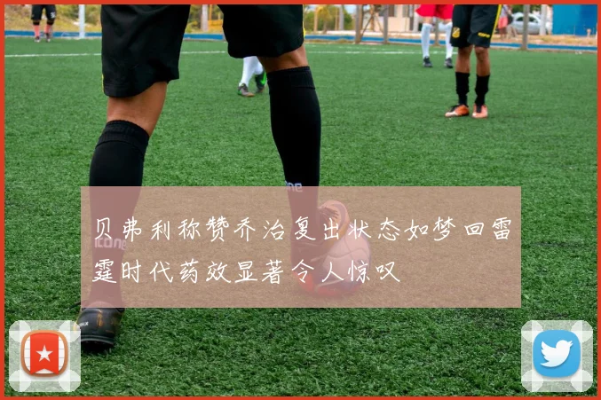 贝弗利称赞乔治复出状态如梦回雷霆时代药效显著令人惊叹