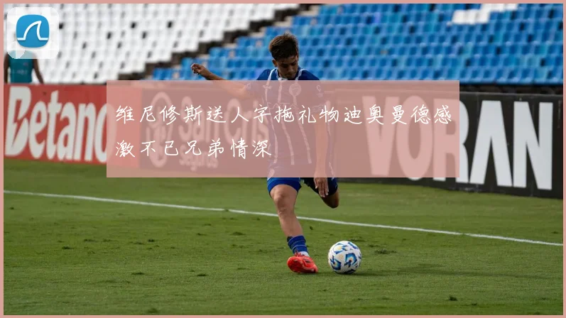 维尼修斯送人字拖礼物迪奥曼德感激不已兄弟情深