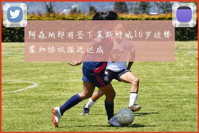 阿森纳即将签下莱斯特城16岁边锋蒙加协议接近达成