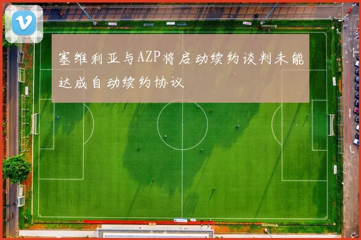 塞维利亚与AZP将启动续约谈判未能达成自动续约协议