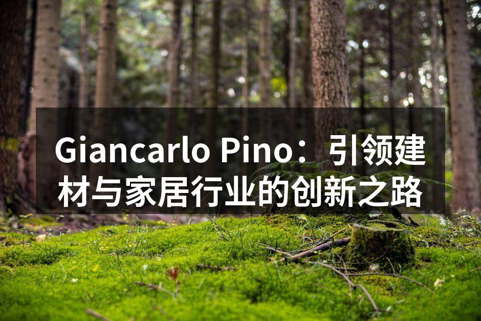 Giancarlo Pino：引领建材与家居行业的创新之路