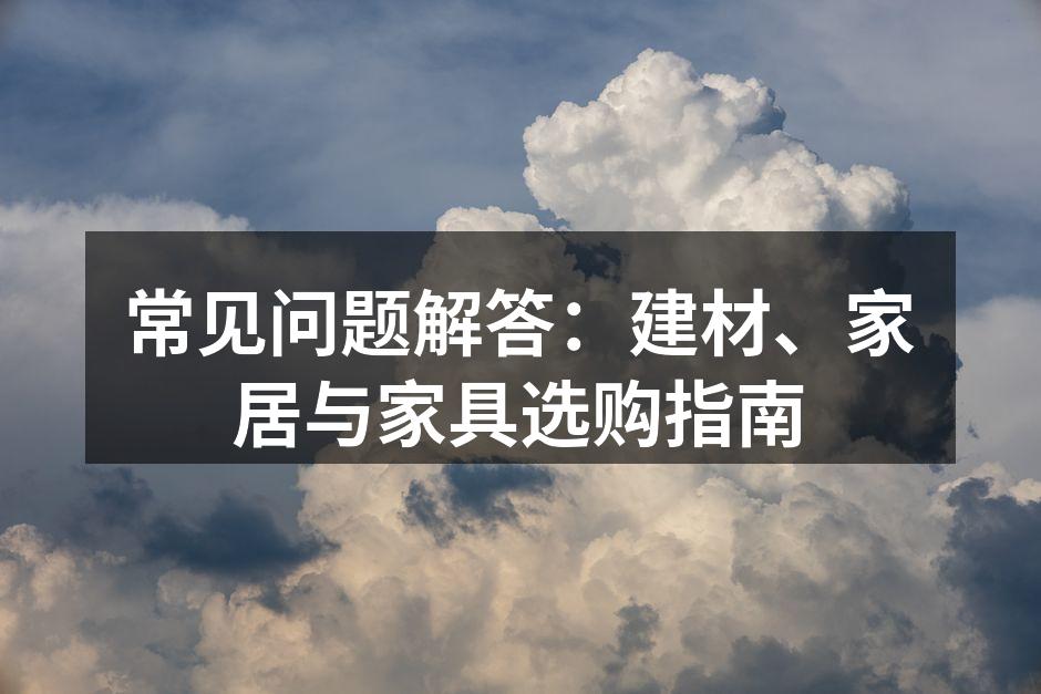 常见问题解答：建材、家居与家具选购指南