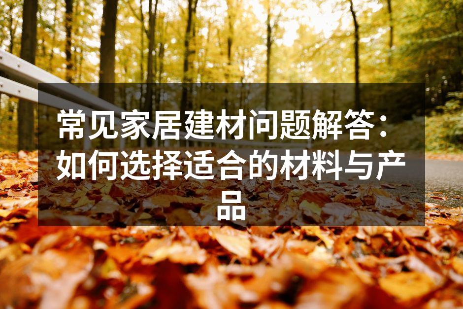 常见家居建材问题解答：如何选择适合的材料与产品